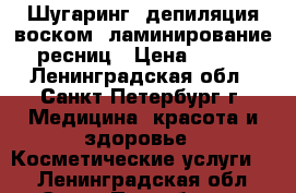 Шугаринг, депиляция воском, ламинирование ресниц › Цена ­ 200 - Ленинградская обл., Санкт-Петербург г. Медицина, красота и здоровье » Косметические услуги   . Ленинградская обл.,Санкт-Петербург г.